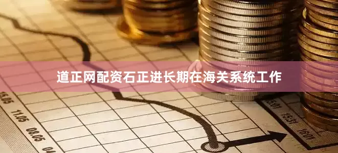 道正网配资石正进长期在海关系统工作