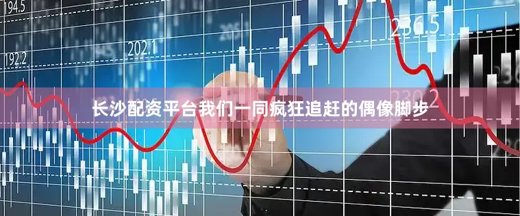 长沙配资平台我们一同疯狂追赶的偶像脚步