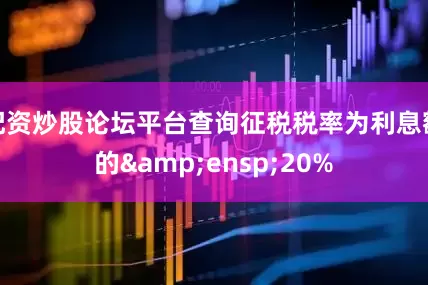 配资炒股论坛平台查询征税税率为利息额的&ensp;20%