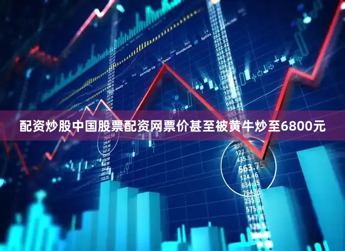 配资炒股中国股票配资网票价甚至被黄牛炒至6800元