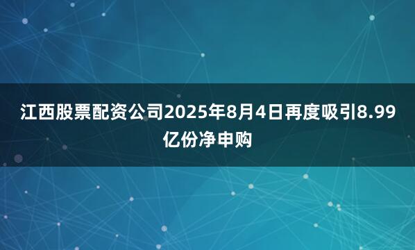 江西股票配资公司2025年8月4日再度吸引8.99亿份净申购