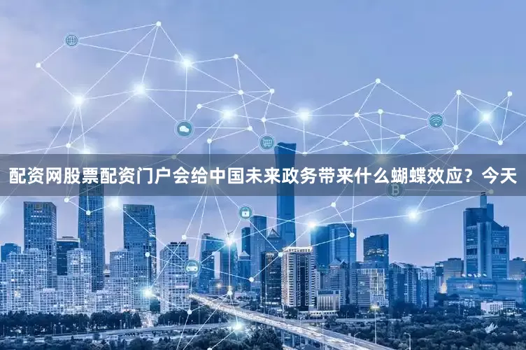 配资网股票配资门户会给中国未来政务带来什么蝴蝶效应？今天