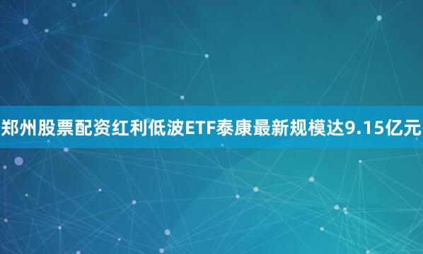 郑州股票配资红利低波ETF泰康最新规模达9.15亿元