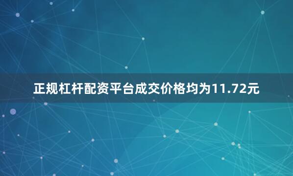 正规杠杆配资平台成交价格均为11.72元