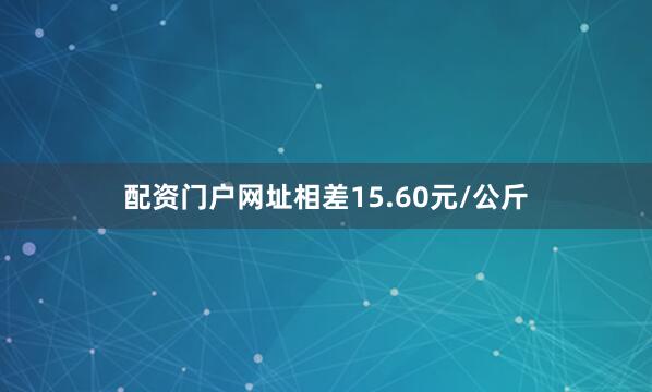 配资门户网址相差15.60元/公斤