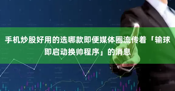 手机炒股好用的选哪款即便媒体圈流传着「输球即启动换帅程序」的消息