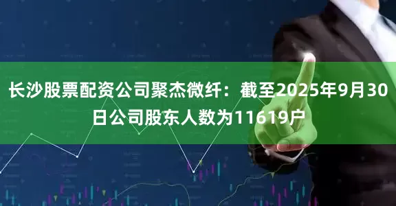 长沙股票配资公司聚杰微纤：截至2025年9月30日公司股东人数为11619户