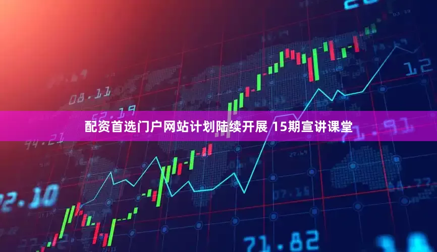 配资首选门户网站计划陆续开展 15期宣讲课堂