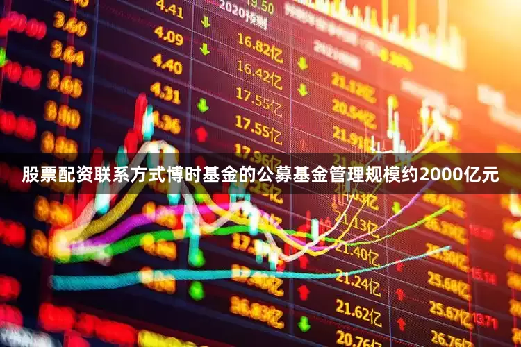 股票配资联系方式博时基金的公募基金管理规模约2000亿元