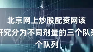 北京网上炒股配资网该研究分为不同剂量的三个队列