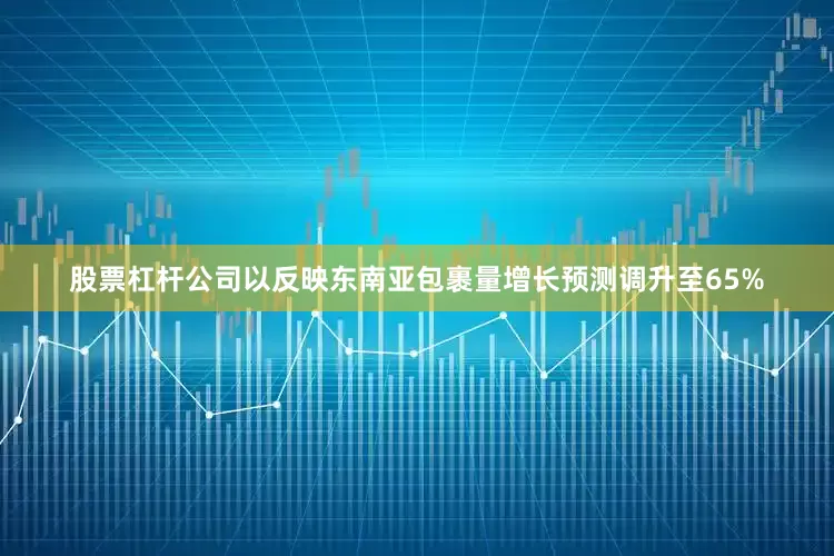 股票杠杆公司以反映东南亚包裹量增长预测调升至65%