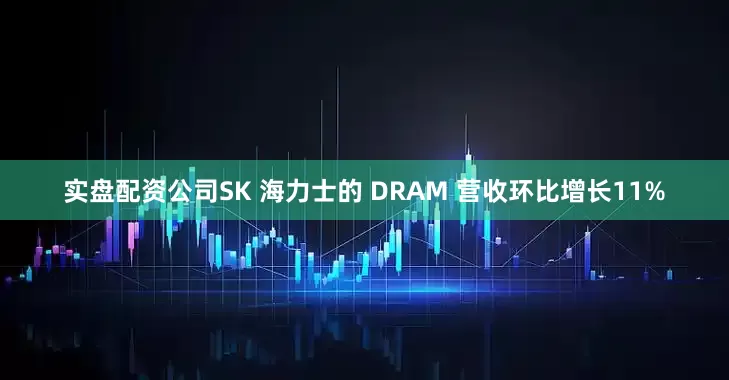 实盘配资公司SK 海力士的 DRAM 营收环比增长11%