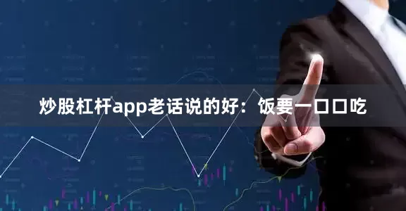 炒股杠杆app老话说的好：饭要一口口吃