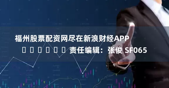 福州股票配资网尽在新浪财经APP            						责任编辑：张俊 SF065