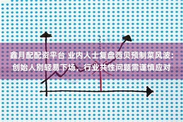 鑫月配配资平台 业内人士复盘西贝预制菜风波:创始人别轻易下场,行业共性问题需谨慎应对