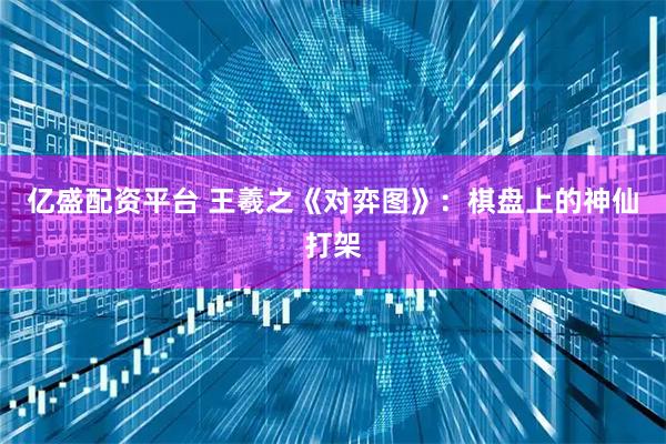 亿盛配资平台 王羲之《对弈图》：棋盘上的神仙打架