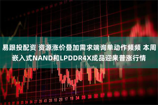 易跟投配资 资源涨价叠加需求端询单动作频频 本周嵌入式NAND和LPDDR4X成品迎来普涨行情
