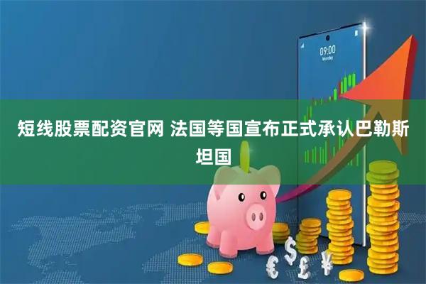 短线股票配资官网 法国等国宣布正式承认巴勒斯坦国