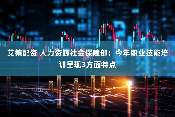艾德配资 人力资源社会保障部：今年职业技能培训呈现3方面特点