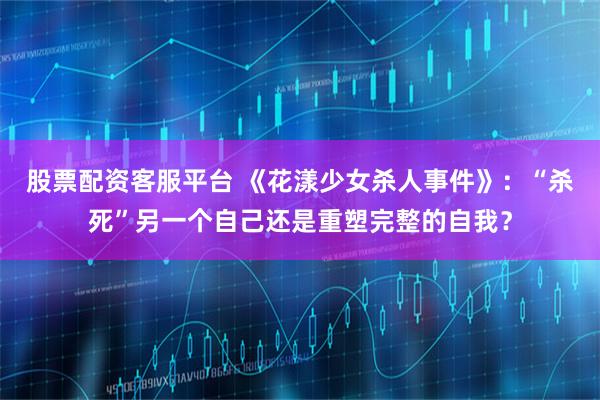 股票配资客服平台 《花漾少女杀人事件》：“杀死”另一个自己还是重塑完整的自我？