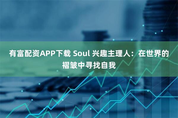 有富配资APP下载 Soul 兴趣主理人:在世界的褶皱中寻找自我