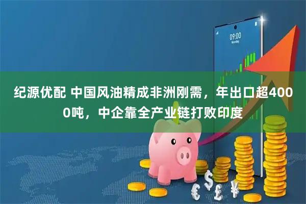 纪源优配 中国风油精成非洲刚需,年出口超4000吨,中企靠全产业链打败印度