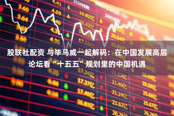 股联社配资 与毕马威一起解码:在中国发展高层论坛看“十五五”规划里的中国机遇