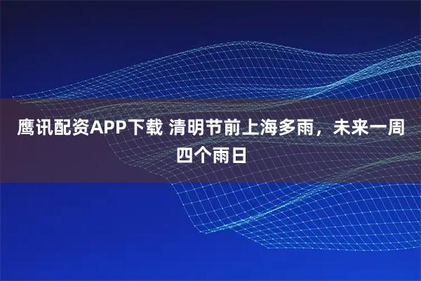 鹰讯配资APP下载 清明节前上海多雨，未来一周四个雨日