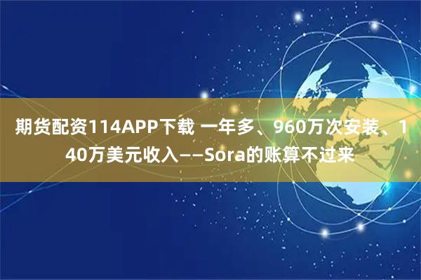 期货配资114APP下载 一年多、960万次安装、140万美元收入——Sora的账算不过来