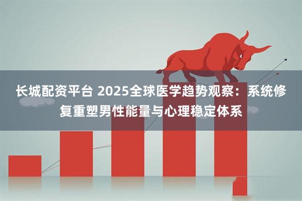 长城配资平台 2025全球医学趋势观察:系统修复重塑男性能量与心理稳定体系