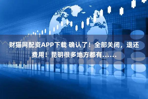 财猫网配资APP下载 确认了!全部关闭,退还费用!昆明很多地方都有……