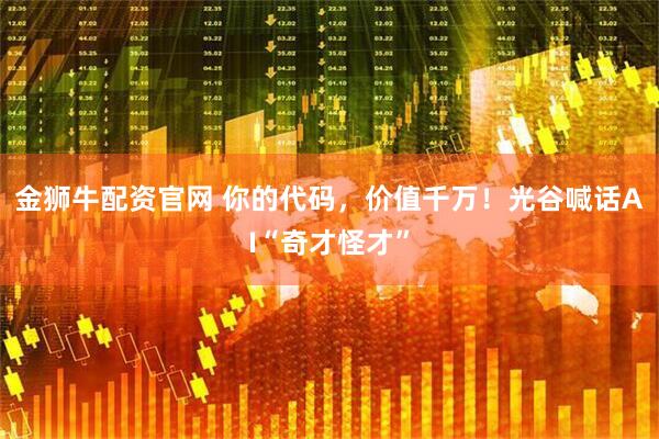 金狮牛配资官网 你的代码,价值千万!光谷喊话AI“奇才怪才”