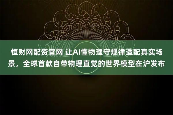 恒财网配资官网 让AI懂物理守规律适配真实场景，全球首款自带物理直觉的世界模型在沪发布