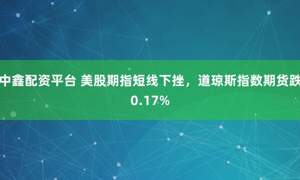 中鑫配资平台 美股期指短线下挫，道琼斯指数期货跌0.17%