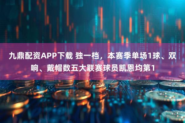 九鼎配资APP下载 独一档，本赛季单场1球、双响、戴帽数五大联赛球员凯恩均第1