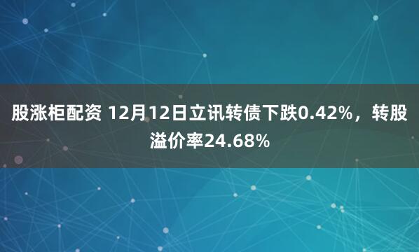 股涨柜配资 12月12日立讯转债下跌0.42%,转股溢价率24.68%
