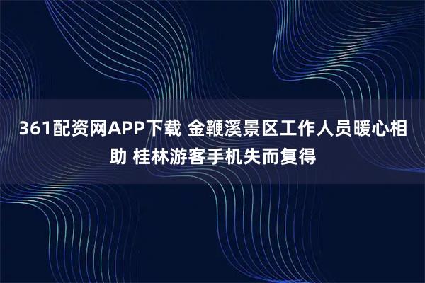 361配资网APP下载 金鞭溪景区工作人员暖心相助 桂林游客手机失而复得