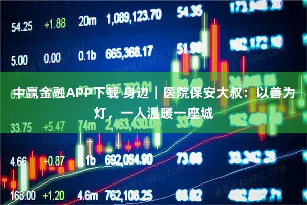 中赢金融APP下载 身边｜医院保安大叔：以善为灯，一人温暖一座城