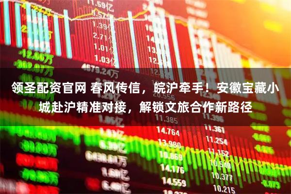 领圣配资官网 春风传信，皖沪牵手！安徽宝藏小城赴沪精准对接，解锁文旅合作新路径