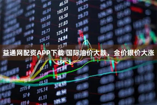 益通网配资APP下载 国际油价大跌，金价银价大涨