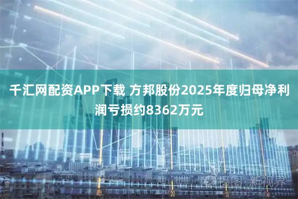 千汇网配资APP下载 方邦股份2025年度归母净利润亏损约8362万元