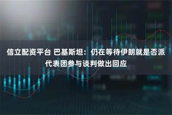 信立配资平台 巴基斯坦：仍在等待伊朗就是否派代表团参与谈判做出回应