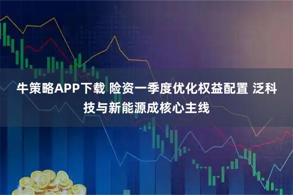 牛策略APP下载 险资一季度优化权益配置 泛科技与新能源成核心主线