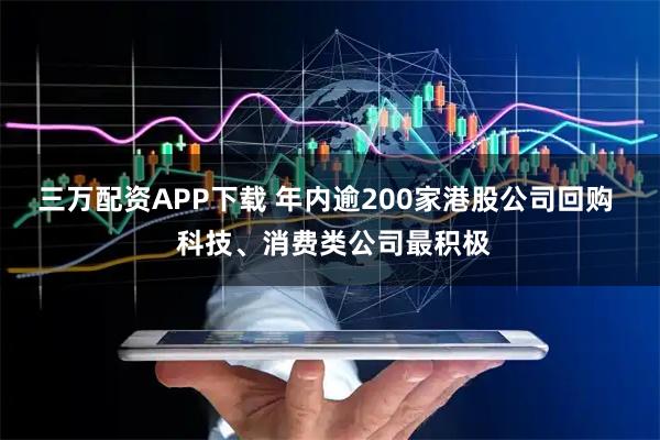 三万配资APP下载 年内逾200家港股公司回购  科技、消费类公司最积极