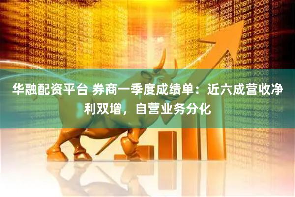 华融配资平台 券商一季度成绩单：近六成营收净利双增，自营业务分化