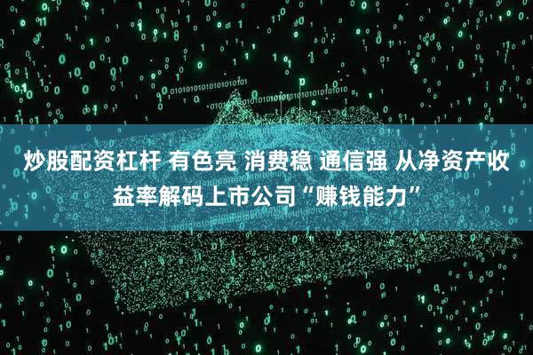 炒股配资杠杆 有色亮 消费稳 通信强 从净资产收益率解码上市公司“赚钱能力”