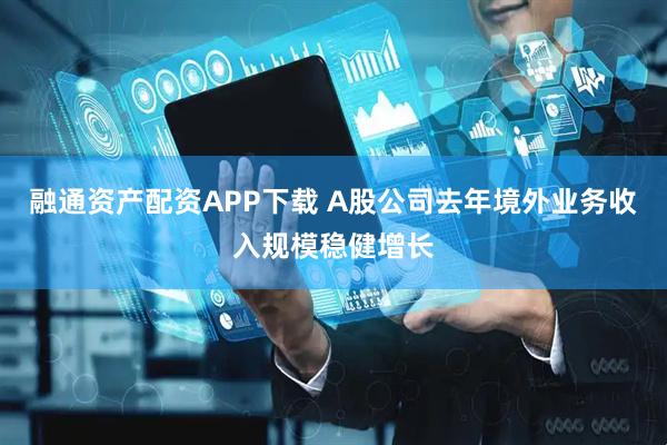 融通资产配资APP下载 A股公司去年境外业务收入规模稳健增长