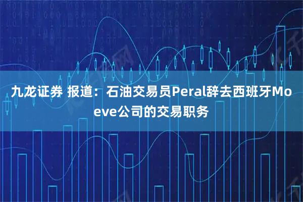 九龙证券 报道：石油交易员Peral辞去西班牙Moeve公司的交易职务