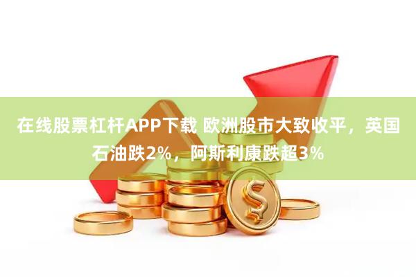 在线股票杠杆APP下载 欧洲股市大致收平，英国石油跌2%，阿斯利康跌超3%