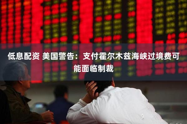低息配资 美国警告：支付霍尔木兹海峡过境费可能面临制裁